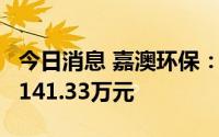 今日消息 嘉澳环保：子公司累计收到退税款1141.33万元
