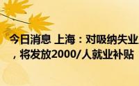 今日消息 上海：对吸纳失业人员或高校毕业生的个体工商户，将发放2000/人就业补贴