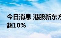 今日消息 港股新东方在线震荡走高，一度涨超10%