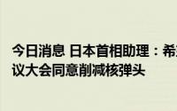 今日消息 日本首相助理：希望促成《不扩散核武器条约》审议大会同意削减核弹头