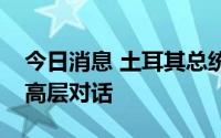 今日消息 土耳其总统埃尔多安暗示愿与埃及高层对话