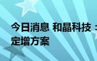 今日消息 和晶科技：向深交所申请中止审核定增方案