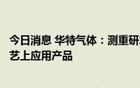 今日消息 华特气体：测重研发刻蚀类环节产品及先进制成工艺上应用产品