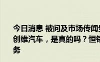 今日消息 被问及市场传闻贵公司老板在参与造新能源汽车？创维汽车，是真的吗？恒铭达：正在积极拓展新能源产业业务