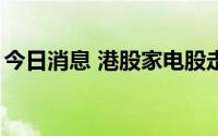 今日消息 港股家电股走高，海信家电涨超8%