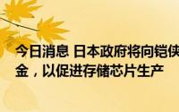 今日消息 日本政府将向铠侠和西部数据提供近6.8亿美元资金，以促进存储芯片生产