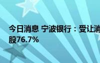 今日消息 宁波银行：受让消金公司6.7%股份获批，目前持股76.7%