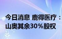 今日消息 鹿得医疗：0元购买子公司上海鹿得山奥其余30％股权