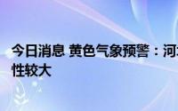 今日消息 黄色气象预警：河北、山西局地发生山洪灾害可能性较大