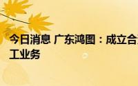 今日消息 广东鸿图：成立合资公司开展汽车压铸业务和机加工业务