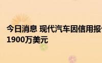 今日消息 现代汽车因信用报告错误被美国监管机构勒令支付1900万美元