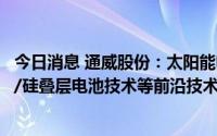 今日消息 通威股份：太阳能电池技术方面，已展开对钙钛矿/硅叠层电池技术等前沿技术研发