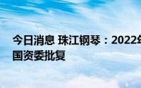 今日消息 珠江钢琴：2022年限制性股票激励计划获广州市国资委批复