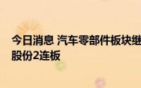 今日消息 汽车零部件板块继续走强，襄阳轴承4连板，嵘泰股份2连板