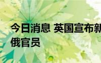 今日消息 英国宣布新一轮对俄制裁 涉及多名俄官员