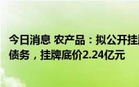 今日消息 农产品：拟公开挂牌转让云南东盟公司全部股权及债务，挂牌底价2.24亿元