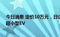 今日消息 定价10万元，日企向日本老年人销售源自中国的超小型EV