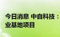 今日消息 中自科技：拟6亿元投建中自碳谷产业基地项目