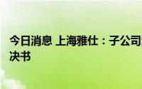 今日消息 上海雅仕：子公司涉购销合同纠纷诉讼已获法院判决书