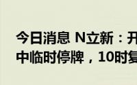 今日消息 N立新：开盘涨超32%被深交所盘中临时停牌，10时复牌