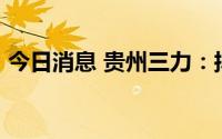 今日消息 贵州三力：拟收购好司特51%股权