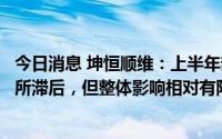 今日消息 坤恒顺维：上半年部分区域受疫情影响业务流程有所滞后，但整体影响相对有限