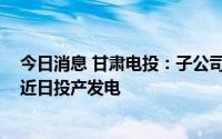 今日消息 甘肃电投：子公司瓜州北大桥50MW光伏项目于近日投产发电