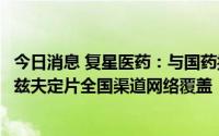 今日消息 复星医药：与国药控股签署战略协议，加速推进阿兹夫定片全国渠道网络覆盖