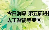 今日消息 第五届进博会新设立农作物种业、人工智能等专区