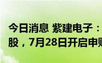今日消息 紫建电子：创业板PO定价61.07元/股，7月28日开启申购