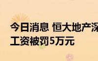 今日消息 恒大地产深圳公司因拖欠64名员工工资被罚5万元