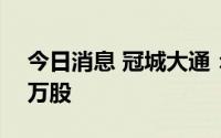 今日消息 冠城大通：股东减持公司股份984万股