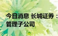 今日消息 长城证券：拟出资10亿元设立资产管理子公司