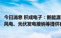 今日消息 积成电子：新能源发电功率预测系统建设可为区域风电、光伏发电接纳等提供有力技术支持