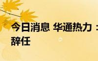 今日消息 华通热力：公司董事长、部分董事辞任