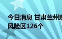 今日消息 甘肃兰州现有高风险区150个、中风险区126个