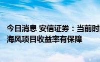 今日消息 安信证券：当前时间点投资陆风以及带有省补地区海风项目收益率有保障