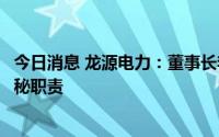 今日消息 龙源电力：董事长李忠军辞职，总经理唐坚代行董秘职责