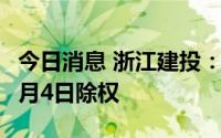今日消息 浙江建投：拟分配股利2.16亿元，8月4日除权