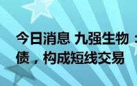 今日消息 九强生物：高管子女交易公司可转债，构成短线交易