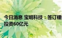 今日消息 宝明科技：签订锂电池复合铜箔项目投资合同，总投资60亿元