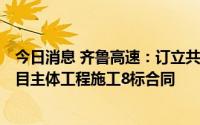 今日消息 齐鲁高速：订立共计17.38亿元济菏高速改扩建项目主体工程施工8标合同