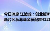 今日消息 江波龙：创业板IPO网下配售840万股，上海临港新片区私募基金获配超4126万元