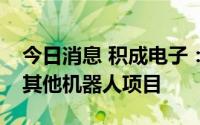 今日消息 积成电子：除了调度机器人，暂无其他机器人项目