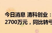 今日消息 清科创业：上半年预亏2200万元至2700万元，同比转亏