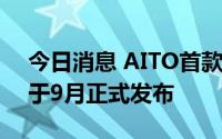 今日消息 AITO首款纯电车型问界M5 EV将于9月正式发布