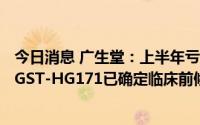 今日消息 广生堂：上半年亏损2622.26万元，新冠口服药物GST-HG171已确定临床前候选化合物PCC