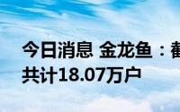 今日消息 金龙鱼：截至7月20日，公司股东共计18.07万户