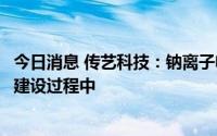 今日消息 传艺科技：钠离子电池项目中试和量产等环节仍在建设过程中
