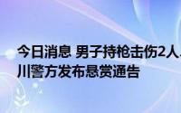 今日消息 男子持枪击伤2人、持械杀害3人后逃逸，四川沐川警方发布悬赏通告